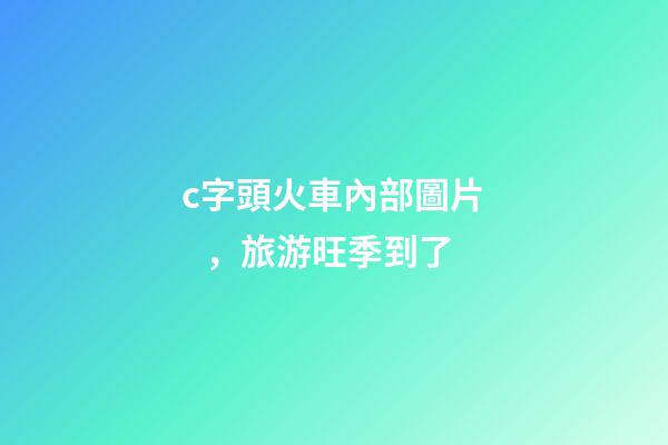 c字頭火車內部圖片，旅游旺季到了-第1張-觀點-玄機派